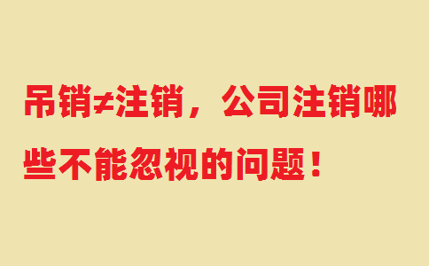 吊銷≠注銷，公司注銷哪些不能忽視的問(wèn)題！