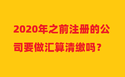 2020年之前注冊的公司要做匯算清繳嗎？
